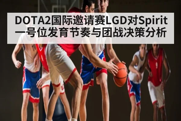 DOTA2国际邀请赛LGD对Spirit一号位发育节奏与团战决策分析