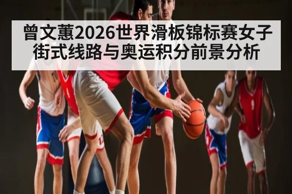 曾文蕙2026世界滑板锦标赛女子街式线路与奥运积分前景分析
